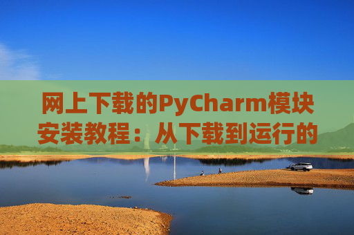 网上下载的PyCharm模块安装教程：从下载到运行的全流程